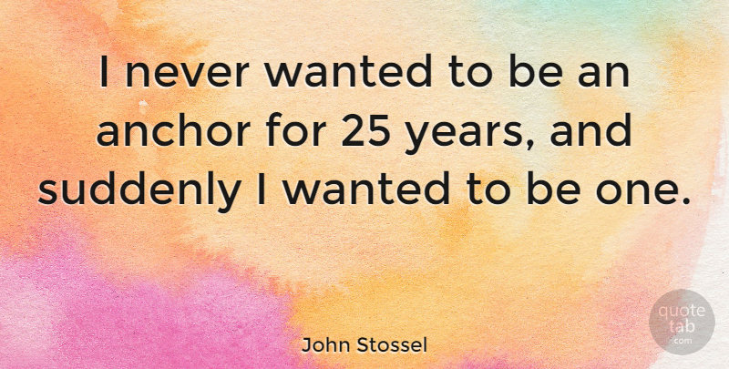 John Stossel Quote About Years, Anchors, Wanted: I Never Wanted To Be...