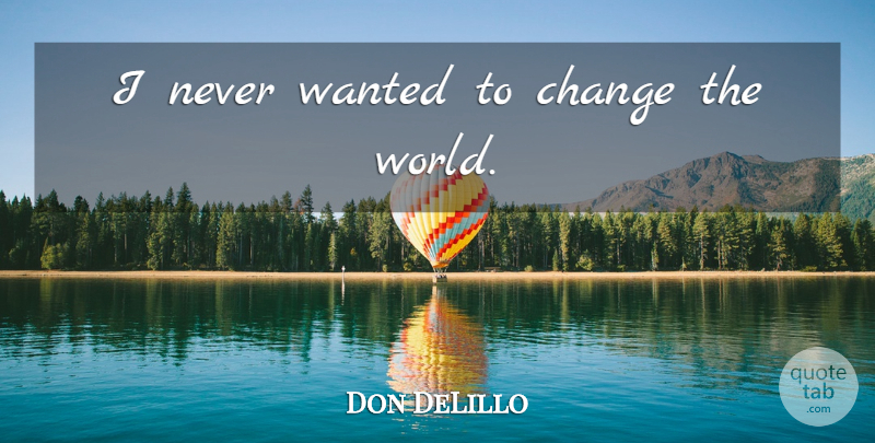 Don DeLillo Quote About World, Changing The World, Wanted: I Never Wanted To Change...