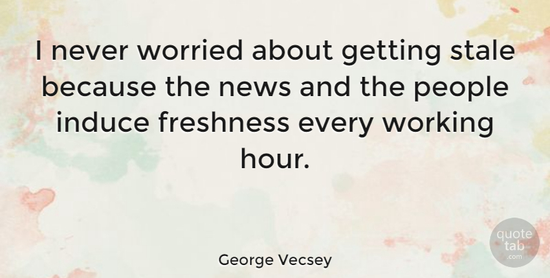 George Vecsey Quote About Freshness, News, People, Stale, Worried: I Never Worried About Getting...