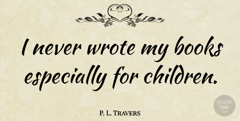 P. L. Travers Quote About undefined: I Never Wrote My Books...