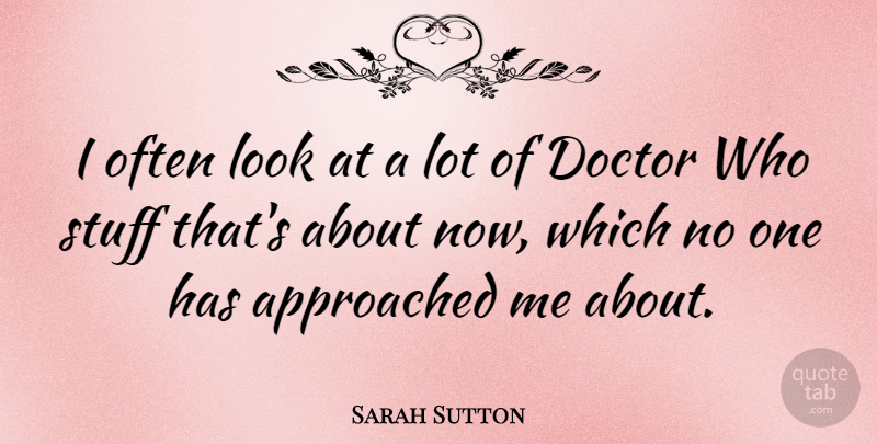 Sarah Sutton Quote About Doctors, Looks, Stuff: I Often Look At A...