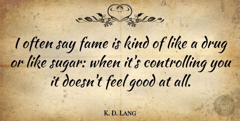 K. D. Lang Quote About Feel Good, Drug, Sugar: I Often Say Fame Is...