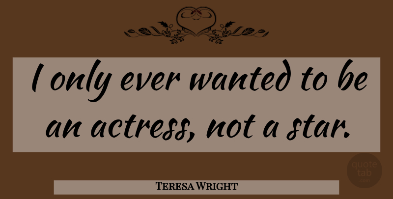 Teresa Wright Quote About Stars, Actresses, Wanted: I Only Ever Wanted To...