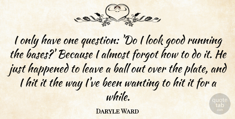 Daryle Ward Quote About Almost, Ball, Forgot, Good, Happened: I Only Have One Question...