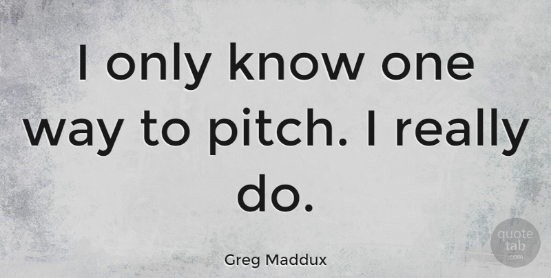 Greg Maddux Quote About Way, One Way, Knows: I Only Know One Way...