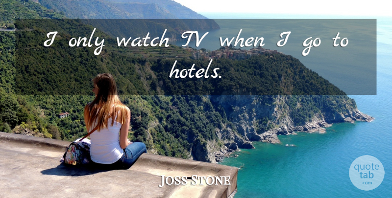 Joss Stone Quote About Tvs, Watches, Hotel: I Only Watch Tv When...