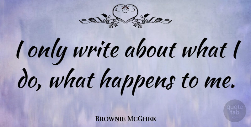 Brownie McGhee Quote About Writing, Happens: I Only Write About What...