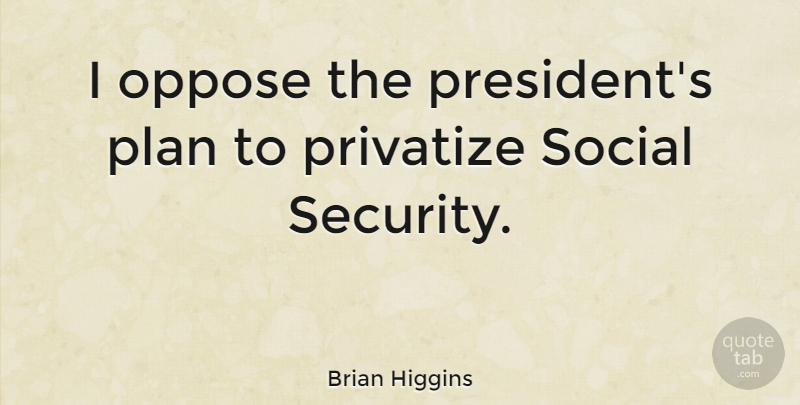 Brian Higgins Quote About Oppose, Privatize, Social: I Oppose The Presidents Plan...