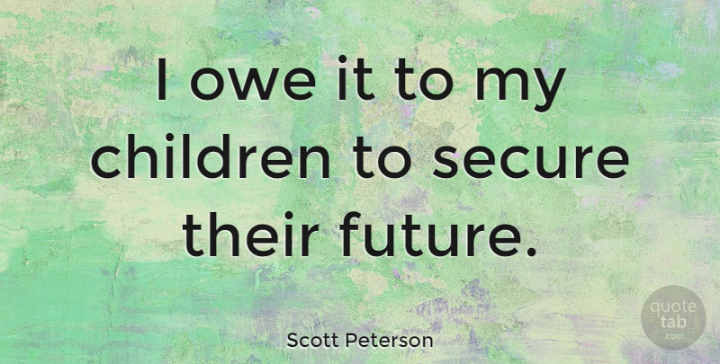Scott Peterson Quote About Children, My Children, Secure: I Owe It To My...