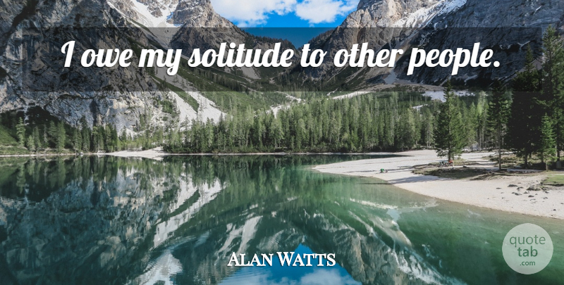 Alan Watts Quote About People, Solitude: I Owe My Solitude To...