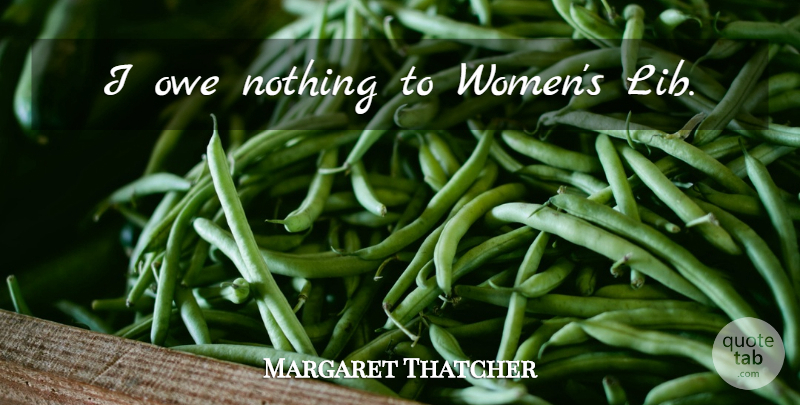 Margaret Thatcher Quote About Feminism, Stewardship: I Owe Nothing To Womens...