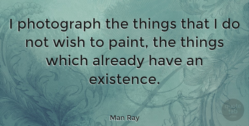 Man Ray Quote About Photography, Wish, Paint: I Photograph The Things That...