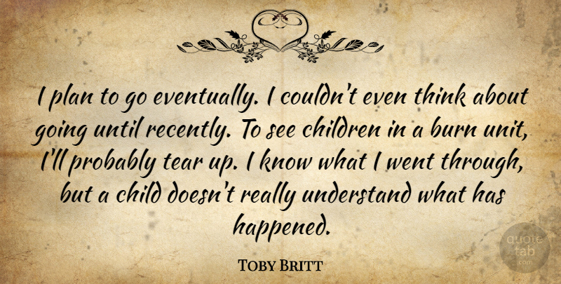 Toby Britt Quote About Burn, Children, Plan, Tear, Understand: I Plan To Go Eventually...