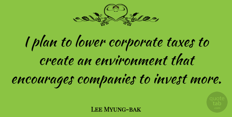 Lee Myung-bak Quote About Companies, Corporate, Encourages, Environment, Invest: I Plan To Lower Corporate...