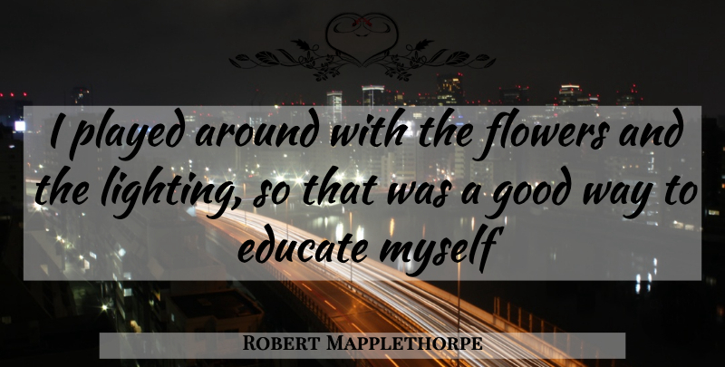 Robert Mapplethorpe Quote About Flower, Way, Educate: I Played Around With The...
