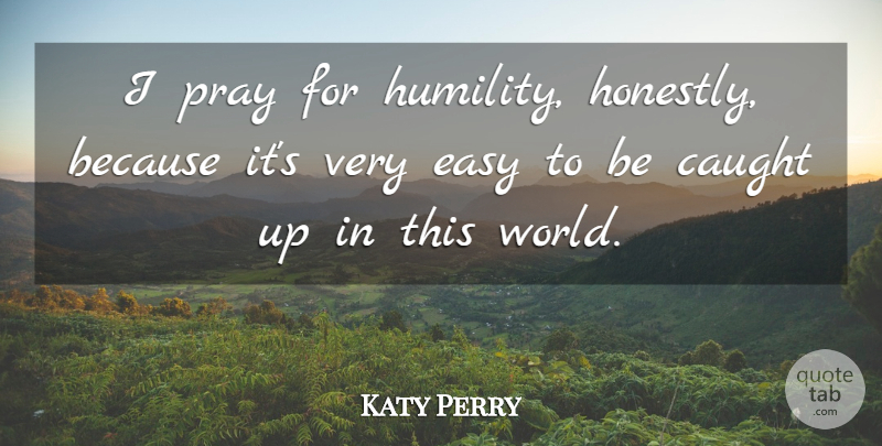 Katy Perry Quote About Caught: I Pray For Humility Honestly...