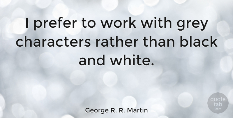 George R. R. Martin Quote About Character, Black And White, Grey: I Prefer To Work With...