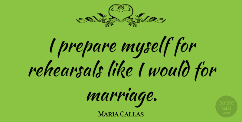 Maria Callas Quote About Rehearsal: I Prepare Myself For Rehearsals...