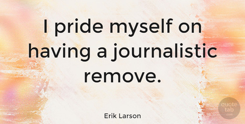 Erik Larson Quote About Pride, Journalistic, Remove: I Pride Myself On Having...