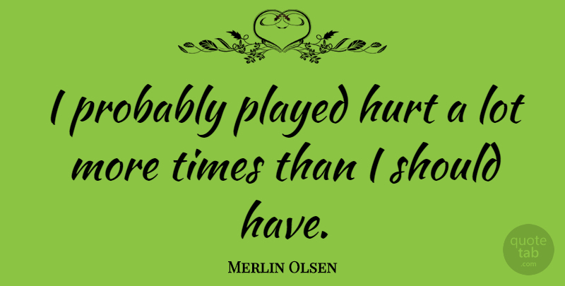 Merlin Olsen Quote About Hurt, Should Have, More Time: I Probably Played Hurt A...