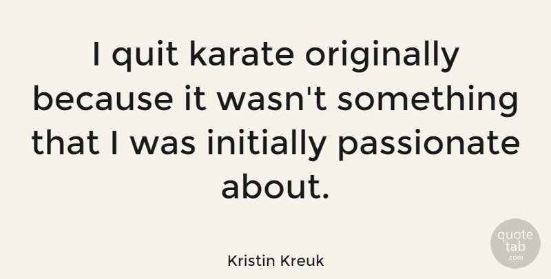 Kristin Kreuk Quote About Passionate, Quitting, Karate: I Quit Karate Originally Because...