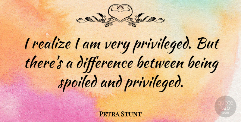 Petra Stunt Quote About Differences, Realizing, Spoiled: I Realize I Am Very...