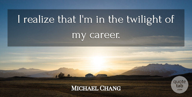 Michael Chang Quote About Twilight, Careers, Realizing: I Realize That Im In...