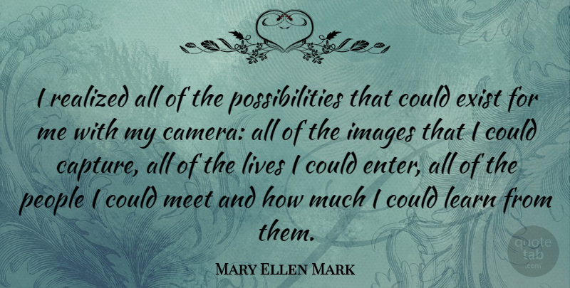 Mary Ellen Mark Quote About Exist, Images, Lives, People, Possibilities: I Realized All Of The...
