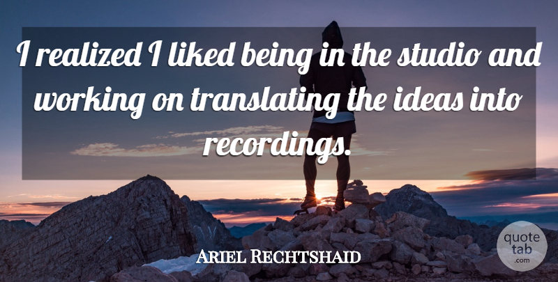 Ariel Rechtshaid Quote About Ideas, Translate, I Realized: I Realized I Liked Being...