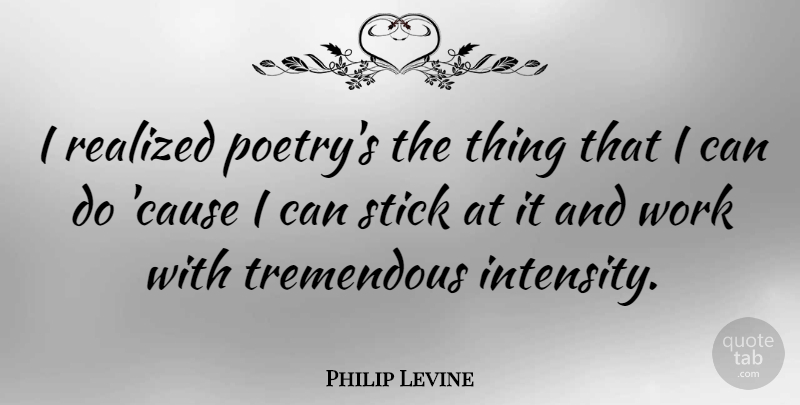 Philip Levine Quote About Causes, Sticks, Intensity: I Realized Poetrys The Thing...
