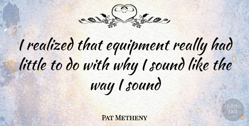 Pat Metheny Quote About Littles, Way, Sound: I Realized That Equipment Really...