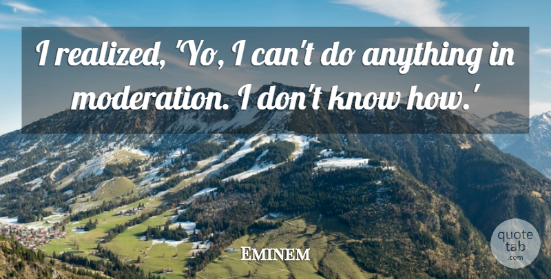 Eminem Quote About Moderation, I Realized, I Can: I Realized Yo I Cant...