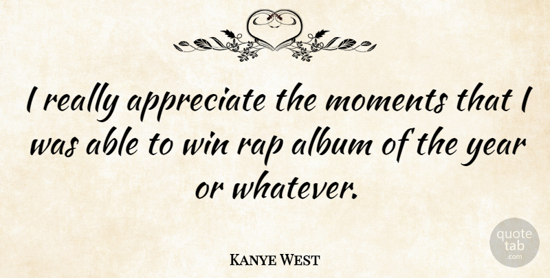 Kanye West Quote About Album, Rap, Year: I Really Appreciate The Moments...
