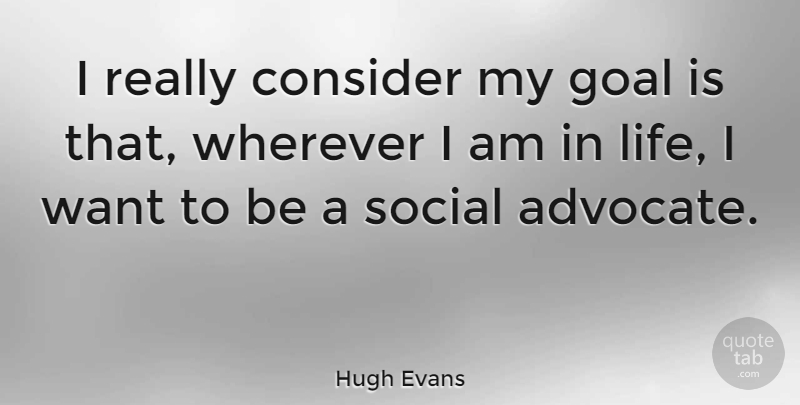 Hugh Evans Quote About Consider, Life, Social, Wherever: I Really Consider My Goal...