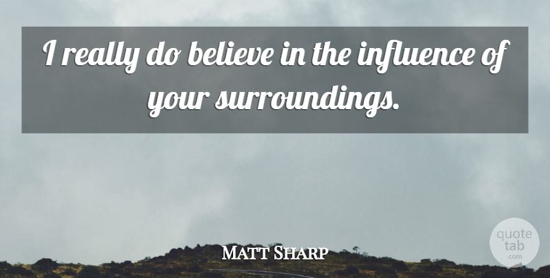 Matt Sharp Quote About Believe, Influence, Surroundings: I Really Do Believe In...