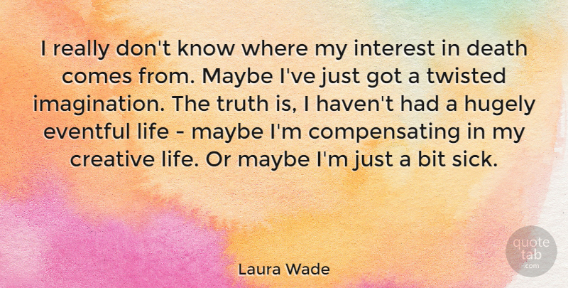 Laura Wade Quote About Bit, Creative, Death, Hugely, Interest: I Really Dont Know Where...