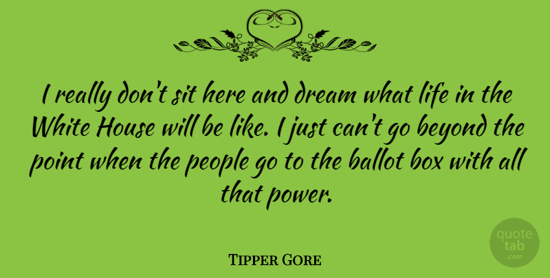 Tipper Gore Quote About Ballot, Beyond, Box, House, Life: I Really Dont Sit Here...