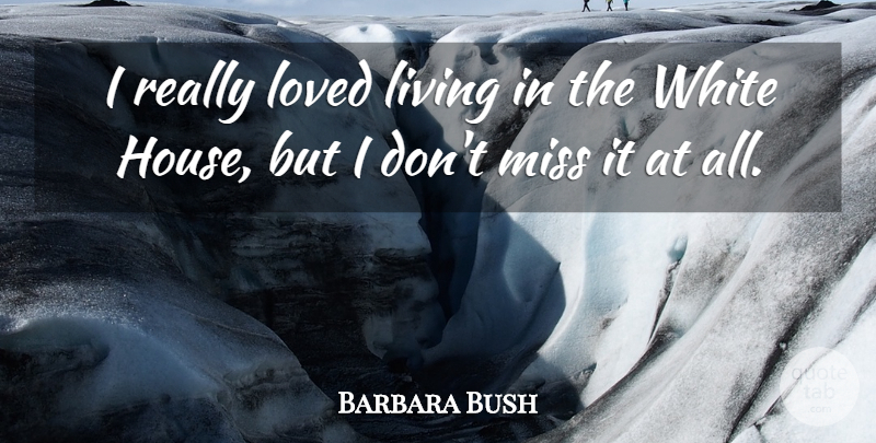 Barbara Bush Quote About White, Missing, House: I Really Loved Living In...