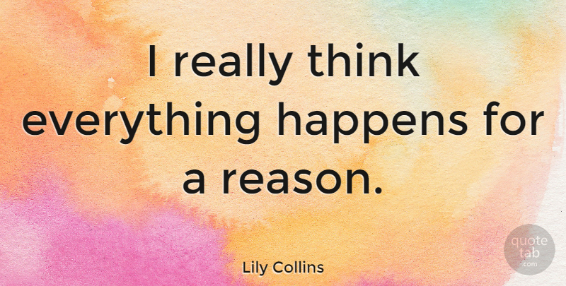 Lily Collins Quote About Thinking, Everything Happens For A Reason, Things Happen: I Really Think Everything Happens...