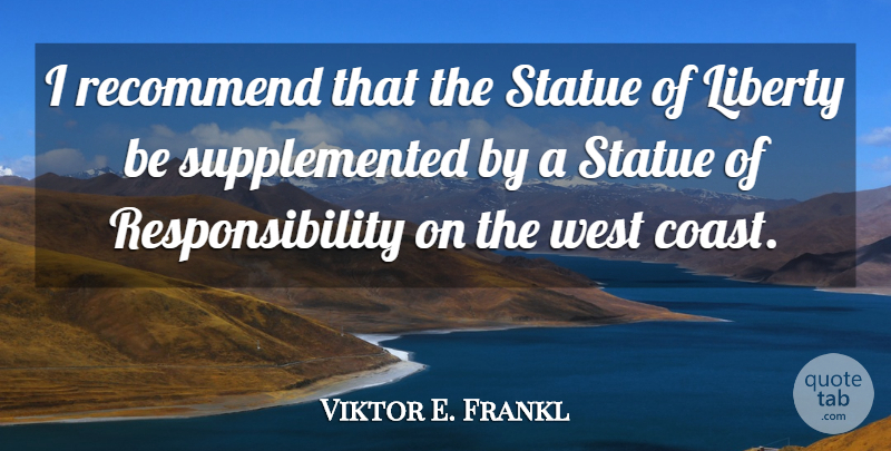 Viktor E. Frankl Quote About Responsibility, Liberty, West Coast: I Recommend That The Statue...