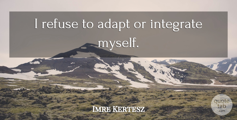 Imre Kertesz Quote About Integrating, Refuse: I Refuse To Adapt Or...