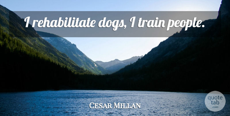 Cesar Millan Quote About Dog, People, Train: I Rehabilitate Dogs I Train...