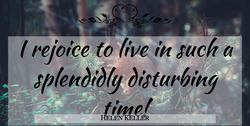 Helen Keller Quote About Life, Rejoice, Disturbing: I Rejoice To Live In...