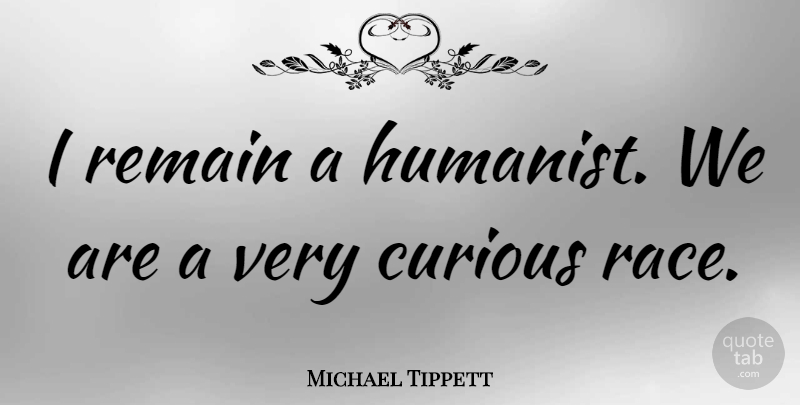 Michael Tippett Quote About Race, Curious, Humanist: I Remain A Humanist We...
