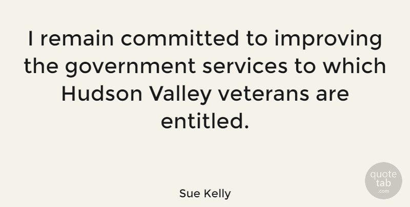 Sue Kelly Quote About Government, Valleys, Veteran: I Remain Committed To Improving...