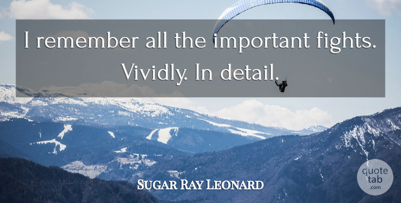 Sugar Ray Leonard Quote About Fighting, Important, Details: I Remember All The Important...