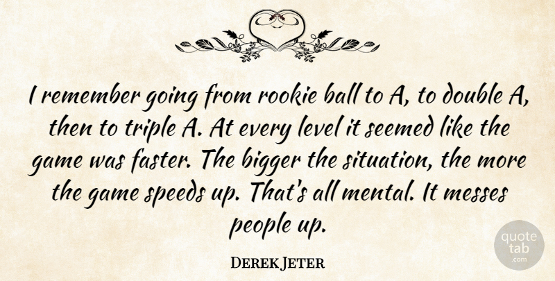 Derek Jeter Quote About Ball, Bigger, Double, Level, Messes: I Remember Going From Rookie...