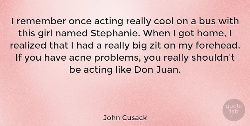 John Cusack Quote About Girl, Home, Acting: I Remember Once Acting Really...
