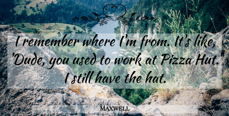 Maxwell Quote About Work: I Remember Where Im From...