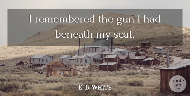 E. B. White Quote About Beneath, Gun, Remembered: I Remembered The Gun I...
